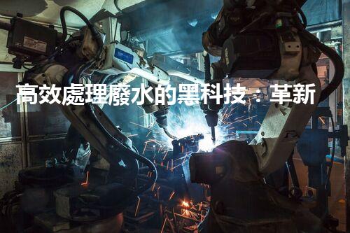 高效處理廢水的黑科技：革新高濃度廢水處理設(shè)備，實現(xiàn)清潔環(huán)保新突破！